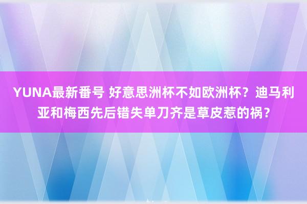 YUNA最新番号 好意思洲杯不如欧洲杯？迪马利亚和梅西先后错失单刀齐是草皮惹的祸？