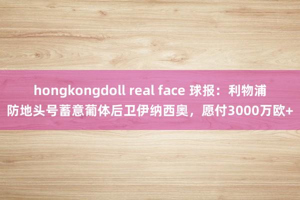 hongkongdoll real face 球报：利物浦防地头号蓄意葡体后卫伊纳西奥，愿付3000万欧+