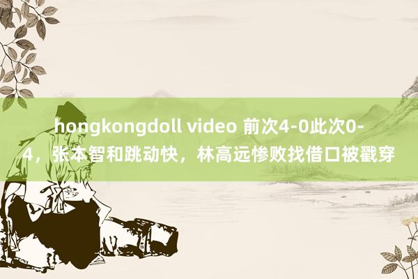 hongkongdoll video 前次4-0此次0-4，张本智和跳动快，林高远惨败找借口被戳穿