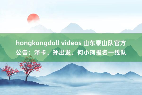 hongkongdoll videos 山东泰山队官方公告：泽卡、孙出发、何小珂报名一线队