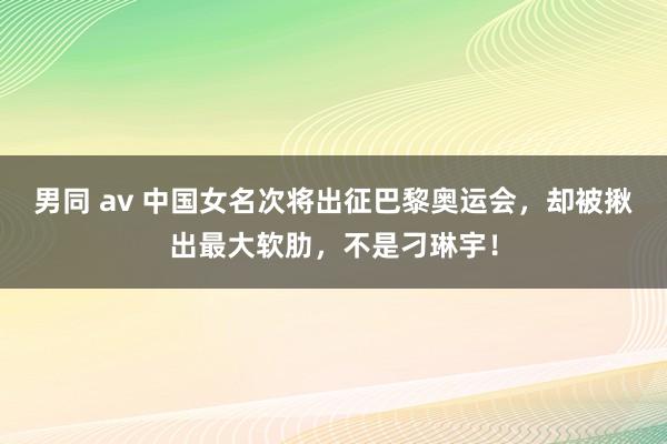 男同 av 中国女名次将出征巴黎奥运会，却被揪出最大软肋，不是刁琳宇！