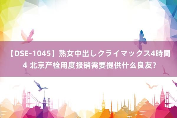 【DSE-1045】熟女中出しクライマックス4時間 4 北京产检用度报销需要提供什么良友？