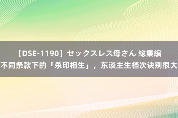 【DSE-1190】セックスレス母さん 総集編 不同条款下的「杀印相生」，东谈主生档次诀别很大