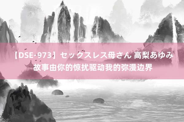 【DSE-973】セックスレス母さん 高梨あゆみ 故事由你的惊扰驱动我的弥漫边界