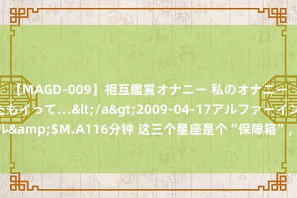 【MAGD-009】相互鑑賞オナニー 私のオナニーを見ながら、あなたもイって…</a>2009-04-17アルファーインターナショナル&$M.A116分钟 这三个星座是个“保障箱”，不错为他东说念主守住高深，是好一又友！