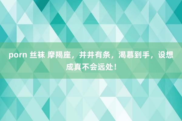 porn 丝袜 摩羯座，井井有条，渴慕到手，设想成真不会远处！