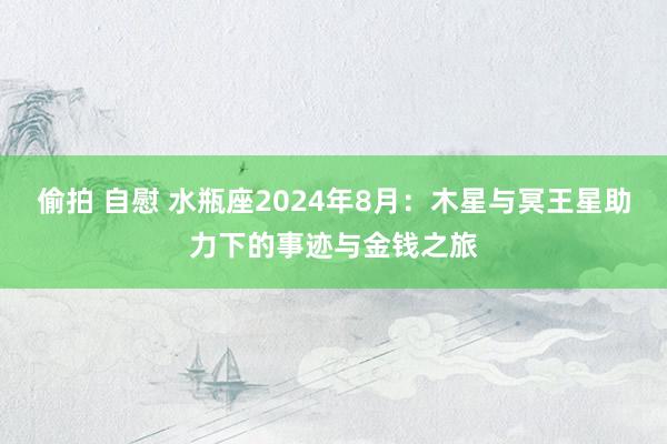 偷拍 自慰 水瓶座2024年8月：木星与冥王星助力下的事迹与金钱之旅