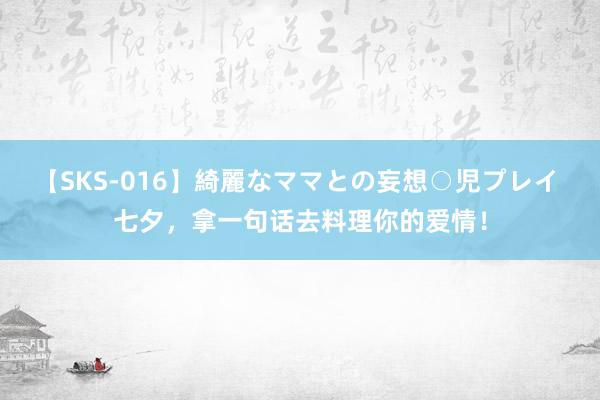 【SKS-016】綺麗なママとの妄想○児プレイ 七夕，拿一句话去料理你的爱情！