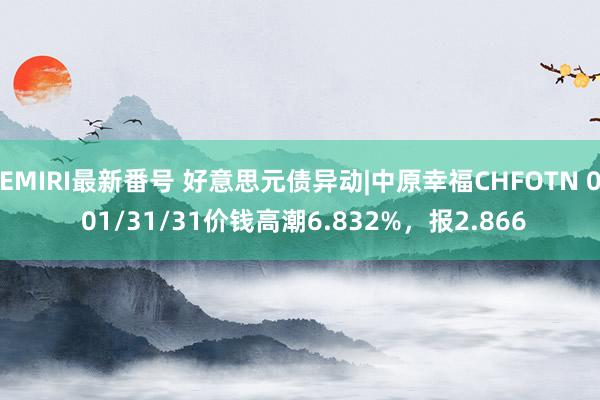 EMIRI最新番号 好意思元债异动|中原幸福CHFOTN 0 01/31/31价钱高潮6.832%，报2.866