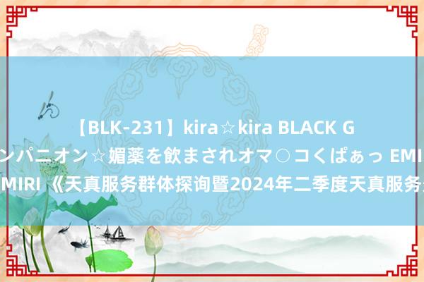 【BLK-231】kira☆kira BLACK GAL 黒ギャル中出し温泉コンパニオン☆媚薬を飲まされオマ○コくぱぁっ EMIRI 《天真服务群体探询暨2024年二季度天真服务景气指数讲演》发布