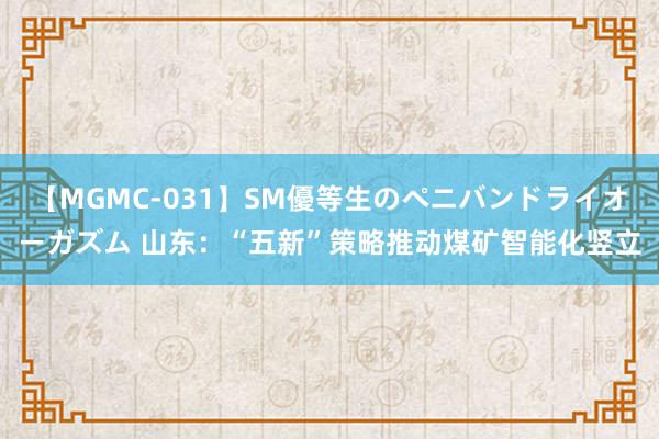 【MGMC-031】SM優等生のペニバンドライオーガズム 山东：“五新”策略推动煤矿智能化竖立