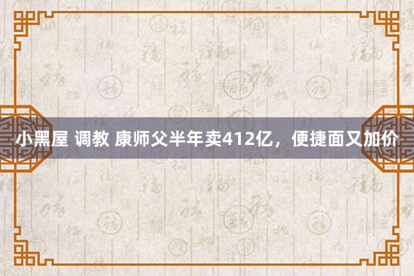 小黑屋 调教 康师父半年卖412亿，便捷面又加价