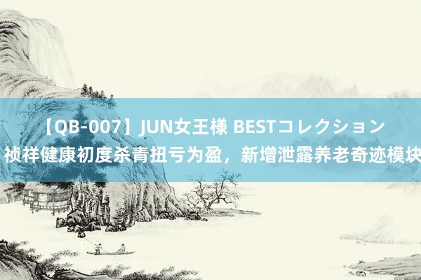 【QB-007】JUN女王様 BESTコレクション 祯祥健康初度杀青扭亏为盈，新增泄露养老奇迹模块