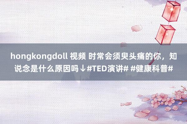 hongkongdoll 视频 时常会须臾头痛的你，知说念是什么原因吗↓#TED演讲# #健康科普#