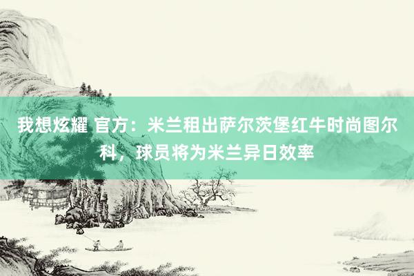 我想炫耀 官方：米兰租出萨尔茨堡红牛时尚图尔科，球员将为米兰异日效率