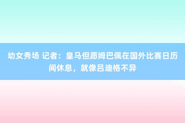 幼女秀场 记者：皇马但愿姆巴佩在国外比赛日历间休息，就像吕迪格不异