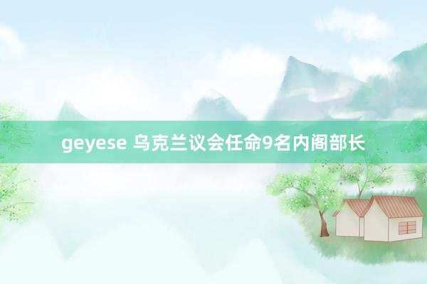 geyese 乌克兰议会任命9名内阁部长