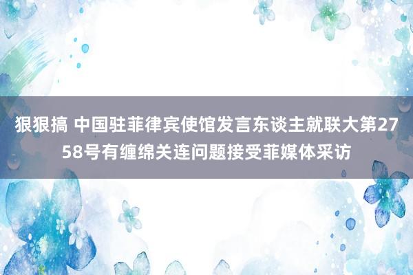 狠狠搞 中国驻菲律宾使馆发言东谈主就联大第2758号有缠绵关连问题接受菲媒体采访