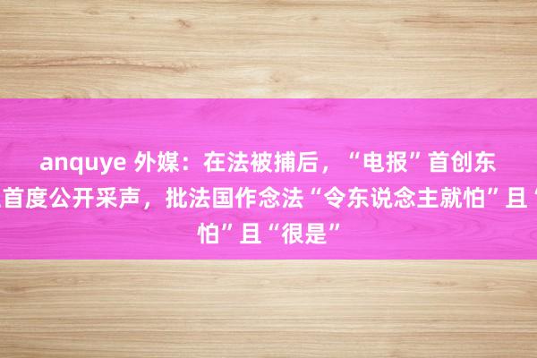 anquye 外媒：在法被捕后，“电报”首创东说念主首度公开采声，批法国作念法“令东说念主就怕”且“很是”