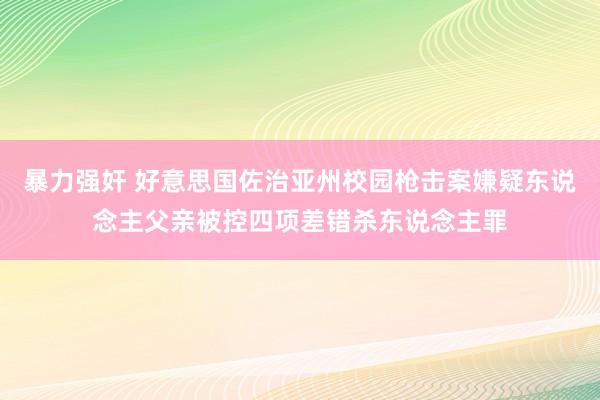 暴力强奸 好意思国佐治亚州校园枪击案嫌疑东说念主父亲被控四项差错杀东说念主罪