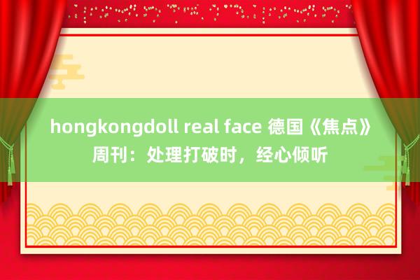 hongkongdoll real face 德国《焦点》周刊：处理打破时，经心倾听