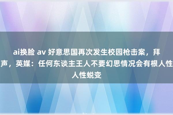 ai换脸 av 好意思国再次发生校园枪击案，拜登发声，英媒：任何东谈主王人不要幻思情况会有根人性蜕变