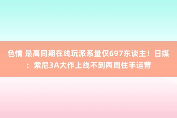 色情 最高同期在线玩派系量仅697东谈主！日媒：索尼3A大作上线不到两周住手运营