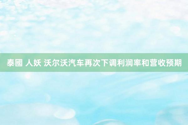 泰國 人妖 沃尔沃汽车再次下调利润率和营收预期