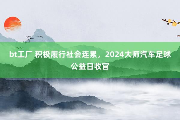 bt工厂 积极履行社会连累，2024大师汽车足球公益日收官