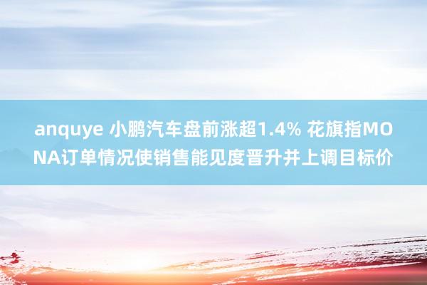 anquye 小鹏汽车盘前涨超1.4% 花旗指MONA订单情况使销售能见度晋升并上调目标价