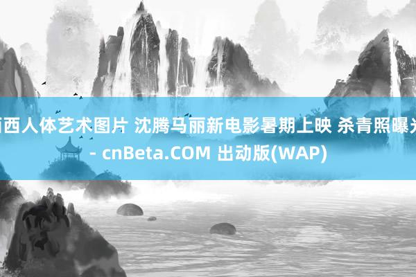 西西人体艺术图片 沈腾马丽新电影暑期上映 杀青照曝光 - cnBeta.COM 出动版(WAP)