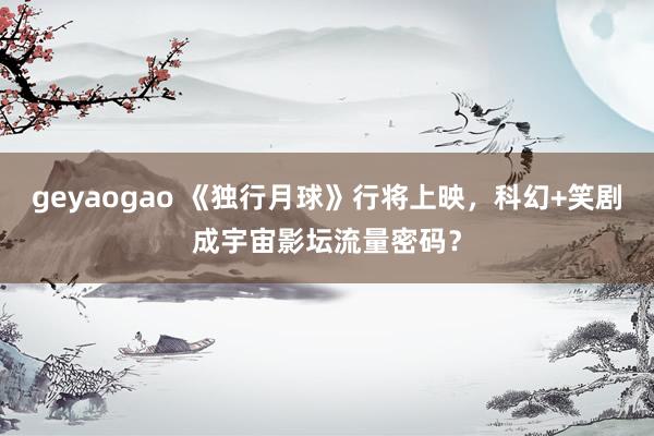 geyaogao 《独行月球》行将上映，科幻+笑剧成宇宙影坛流量密码？