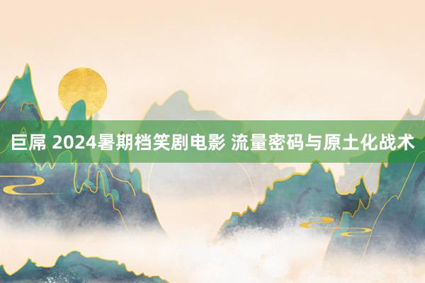 巨屌 2024暑期档笑剧电影 流量密码与原土化战术