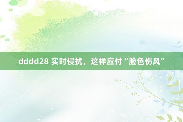 dddd28 实时侵扰，这样应付“脸色伤风”