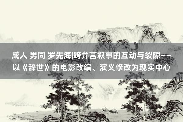 成人 男同 罗先海|跨弁言叙事的互动与裂隙——以《辞世》的电影改编、演义修改为现实中心