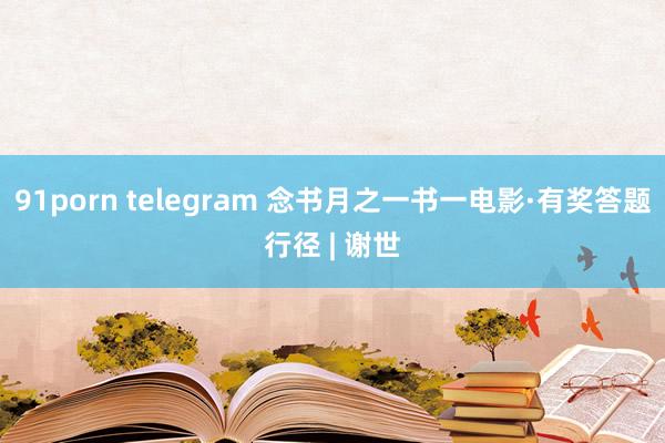 91porn telegram 念书月之一书一电影·有奖答题行径 | 谢世