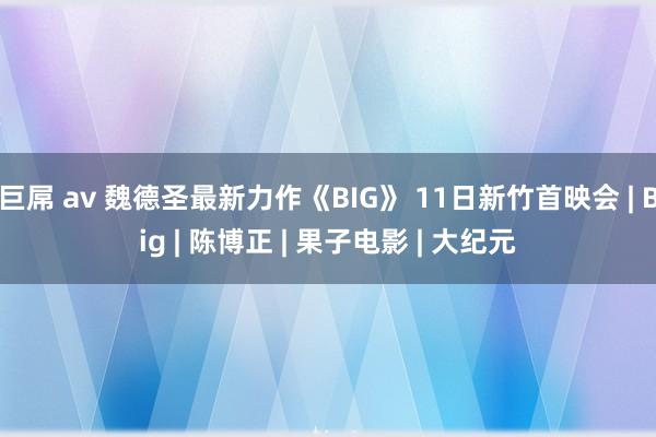 巨屌 av 魏德圣最新力作《BIG》 11日新竹首映会 | Big | 陈博正 | 果子电影 | 大纪元