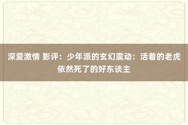 深爱激情 影评：少年派的玄幻震动：活着的老虎依然死了的好东谈主