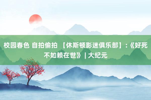 校园春色 自拍偷拍 【休斯顿影迷俱乐部】﹕《好死不如赖在世》 | 大纪元