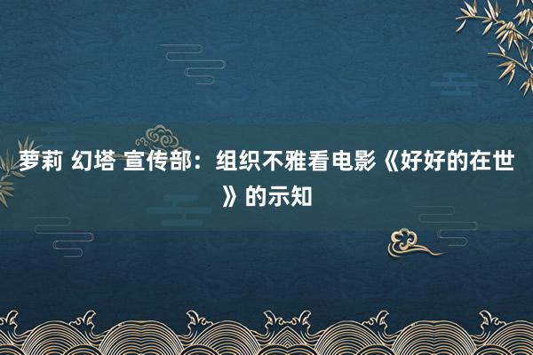 萝莉 幻塔 宣传部：组织不雅看电影《好好的在世》的示知