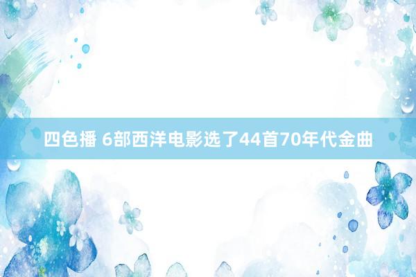 四色播 6部西洋电影选了44首70年代金曲