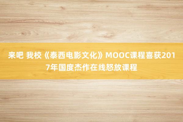 来吧 我校《泰西电影文化》MOOC课程喜获2017年国度杰作在线怒放课程