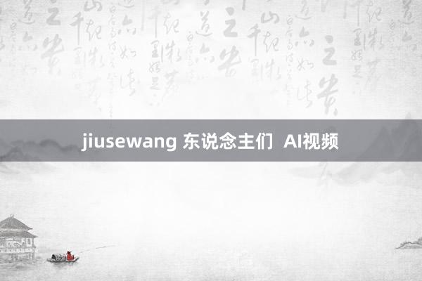 jiusewang 东说念主们  AI视频