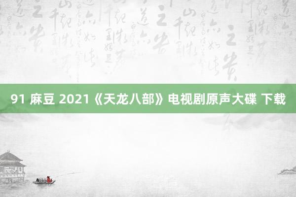 91 麻豆 2021《天龙八部》电视剧原声大碟 下载