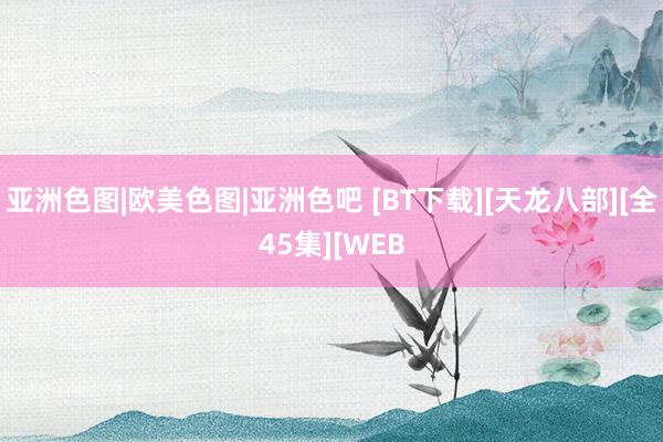 亚洲色图|欧美色图|亚洲色吧 [BT下载][天龙八部][全45集][WEB