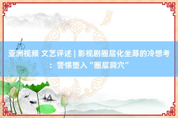 亚洲视频 文艺评述 | 影视剧圈层化坐蓐的冷想考：警惕堕入“圈层洞穴”