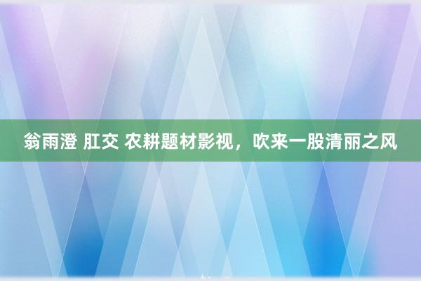 翁雨澄 肛交 农耕题材影视，吹来一股清丽之风