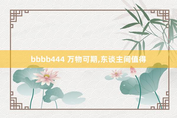 bbbb444 万物可期,东谈主间值得