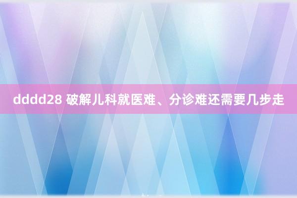 dddd28 破解儿科就医难、分诊难还需要几步走