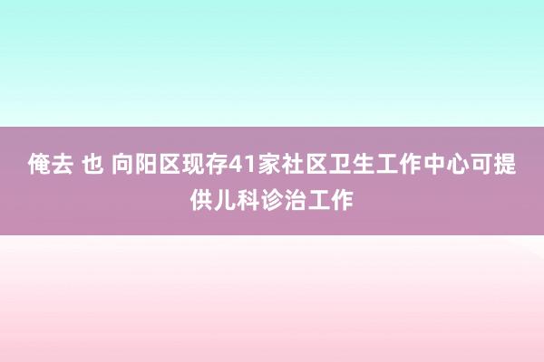 俺去 也 向阳区现存41家社区卫生工作中心可提供儿科诊治工作